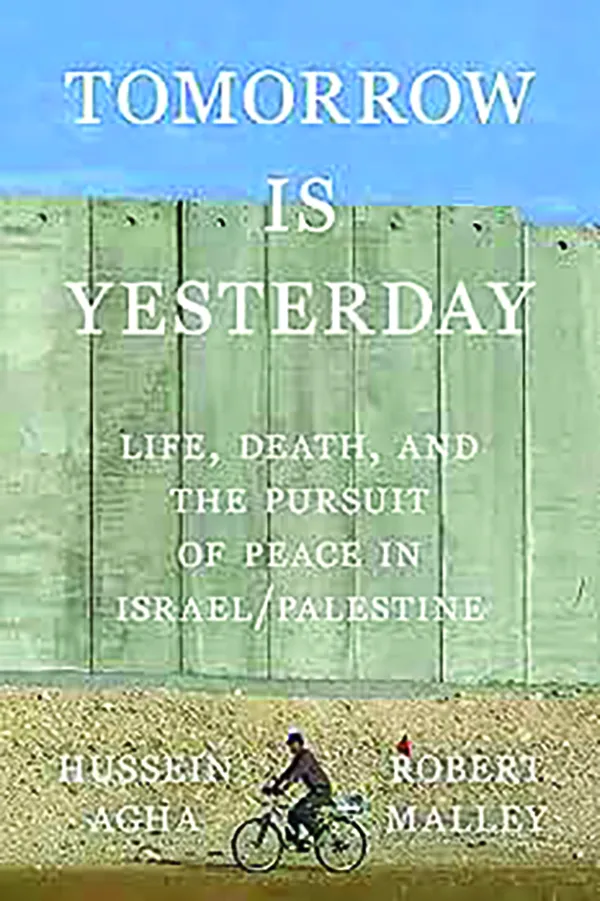 Tomorrow Is Yesterday: Life, Death, and the Pursuit of Peace in Israel/Palestine
By Hussein Agha and Robert Malley
Farrar, Straus and Giroux
272 pp., $30.00