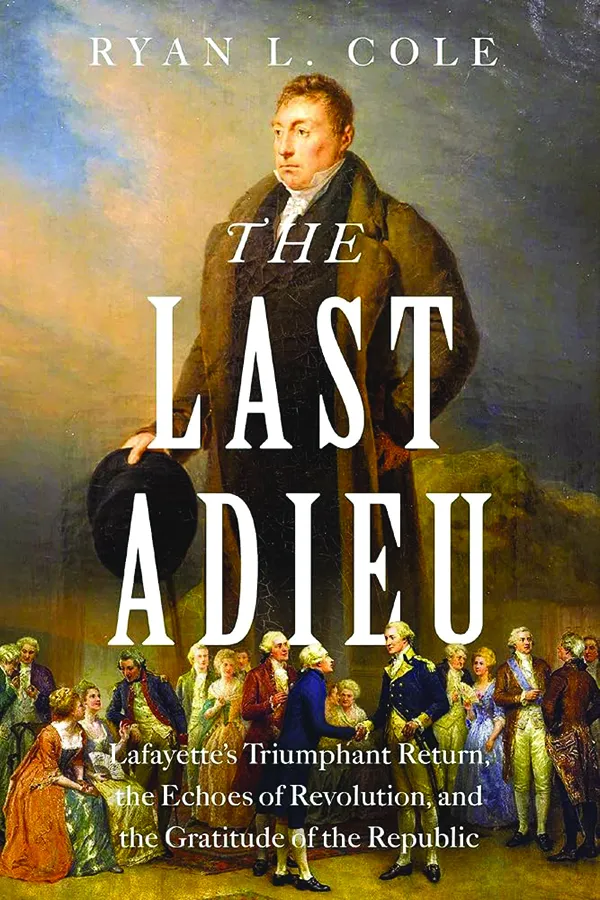 The Last Adieu: Lafayette’s Triumphant Return, the Echoes of Revolution, and the Gratitude of the Republic
By Ryan L. Cole
Harper Horizon
449 pp., $31.99