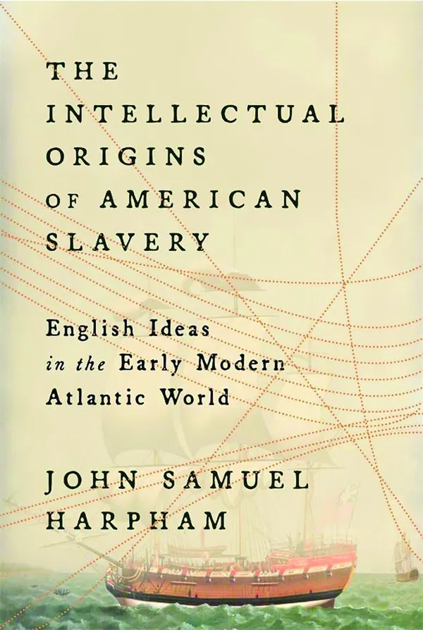 The Intellectual Origins of American Slavery: English Ideas in the Modern Atlantic World
by John Samuel Harpham
Harvard University Press
368 pp., $29.95
